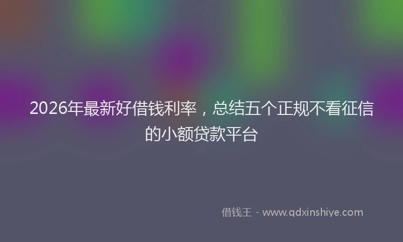 2026年最新好借钱利率，总结五个正规不看征信的小额贷款平台