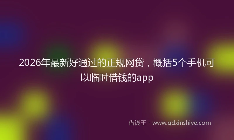 2026年最新好通过的正规网贷，概括5个手机可以临时借钱的app