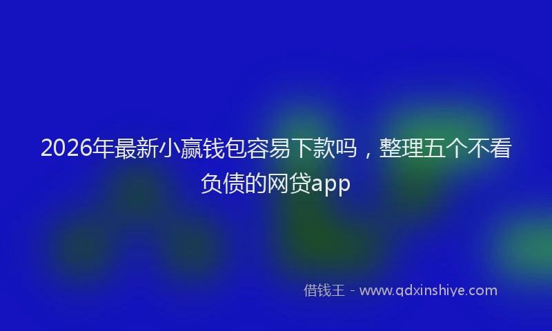 2026年最新小赢钱包容易下款吗，整理五个不看负债的网贷app