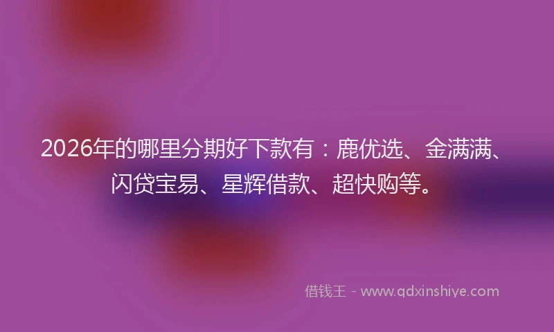 2026年的哪里分期好下款有:鹿优选、金满满、闪贷宝易、星辉借款、超快购等。