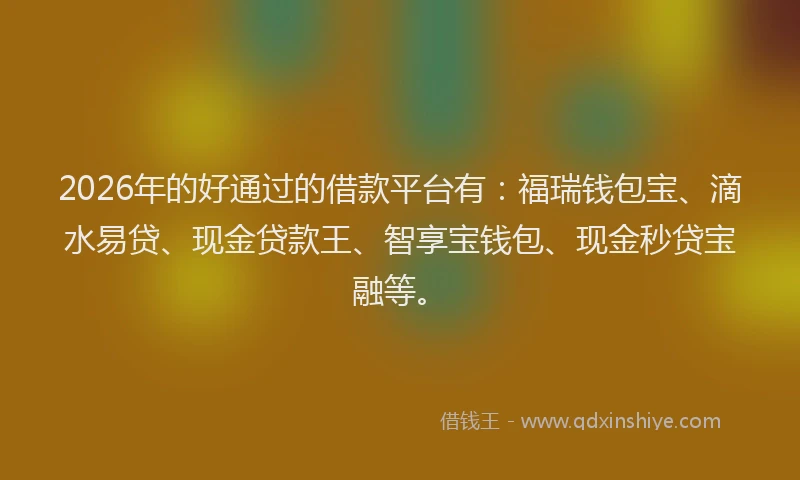 2026年的好通过的借款平台有：福瑞钱包宝、滴水易贷、现金贷款王、智享宝钱包、现金秒贷宝融等。