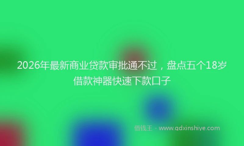 2026年最新商业贷款审批通不过，盘点五个18岁借款神器快速下款口子