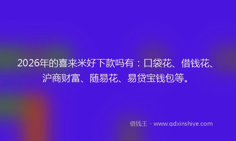 2026年的喜来米好下款吗有：口袋花、借钱花、沪商财富、随易花、易贷宝钱包等。