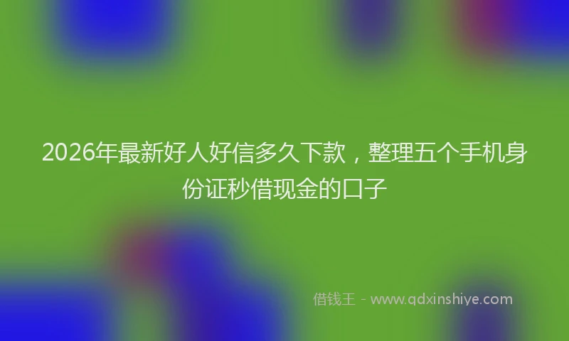 2026年最新好人好信多久下款，整理五个手机身份证秒借现金的口子