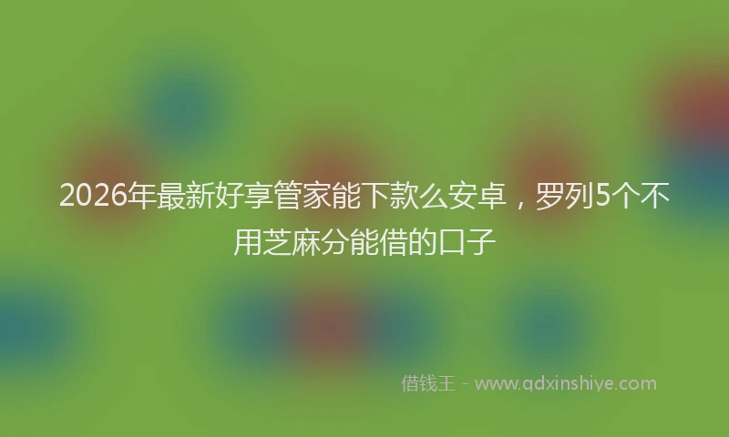 2026年最新好享管家能下款么安卓，罗列5个不用芝麻分能借的口子