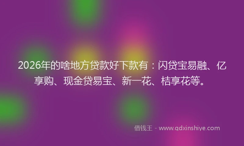 2026年的啥地方贷款好下款有：闪贷宝易融、亿享购、现金贷易宝、新一花、桔享花等。