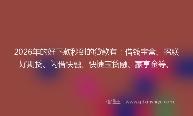 2026年的好下款秒到的贷款有：借钱宝盒、招联好期贷、闪借快融、快捷宝贷融、蒙享金等。