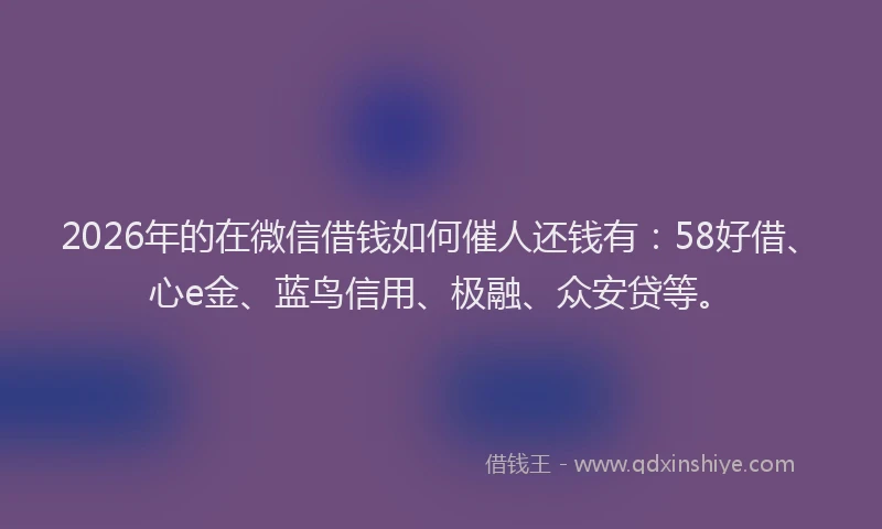 2026年的在微信借钱如何催人还钱有：58好借、心e金、蓝鸟信用、极融、众安贷等。