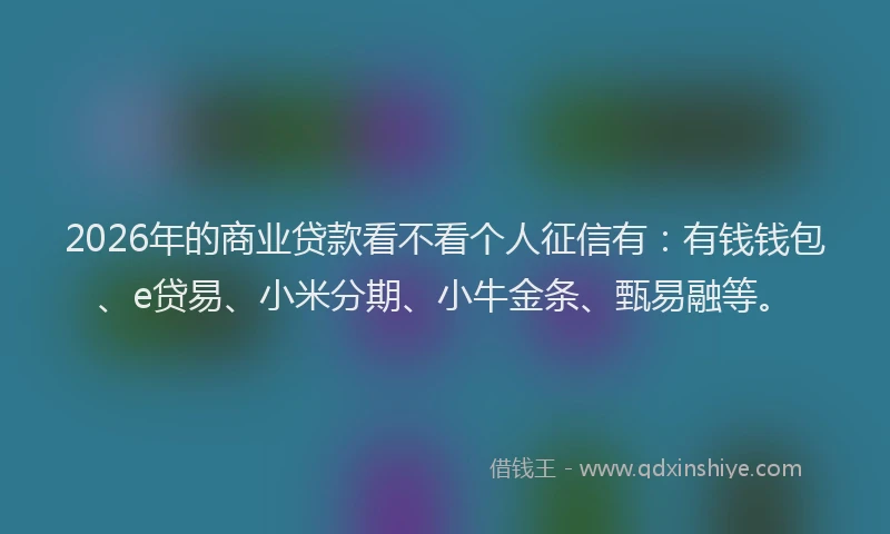 2026年的商业贷款看不看个人征信有：有钱钱包、e贷易、小米分期、小牛金条、甄易融等。