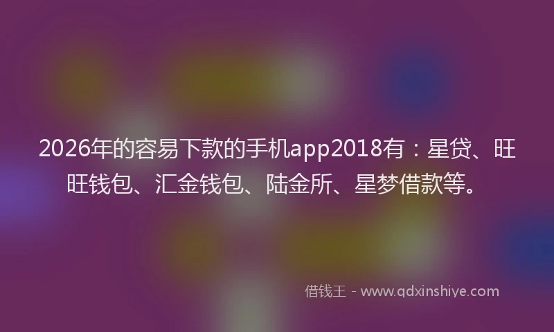 2026年的容易下款的手机app2018有：星贷、旺旺钱包、汇金钱包、陆金所、星梦借款等。