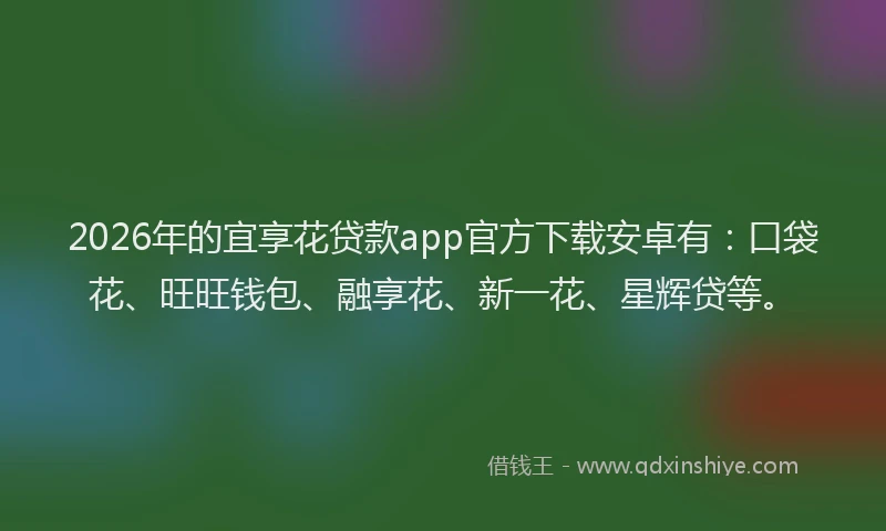 2026年的宜享花贷款app官方下载安卓有：口袋花、旺旺钱包、融享花、新一花、星辉贷等。