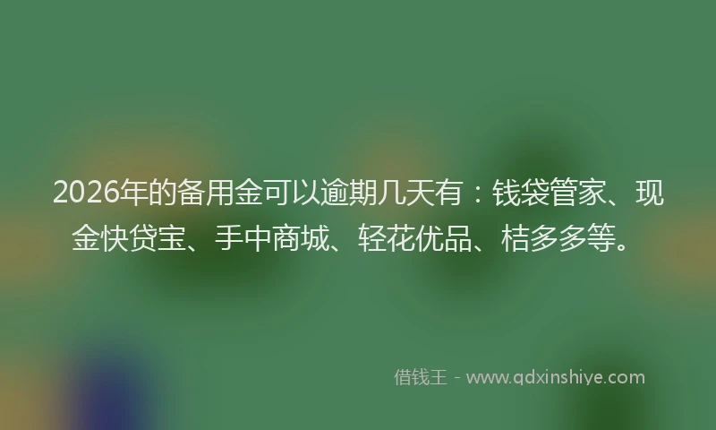 2026年的备用金可以逾期几天有：钱袋管家、现金快贷宝、手中商城、轻花优品、桔多多等。