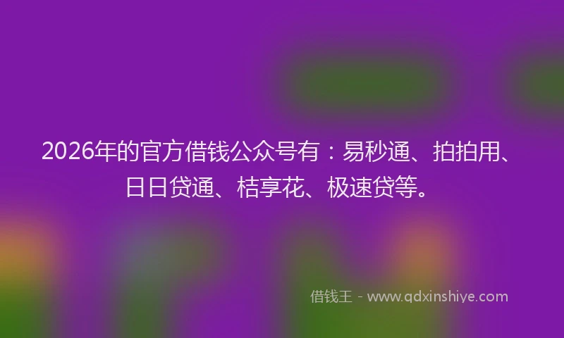 2026年的官方借钱公众号有：易秒通、拍拍用、日日贷通、桔享花、极速贷等。