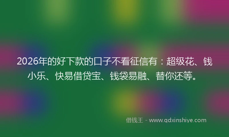 2026年的好下款的口子不看征信有：超级花、钱小乐、快易借贷宝、钱袋易融、替你还等。