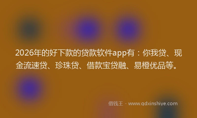 2026年的好下款的贷款软件app有：你我贷、现金流速贷、珍珠贷、借款宝贷融、易橙优品等。