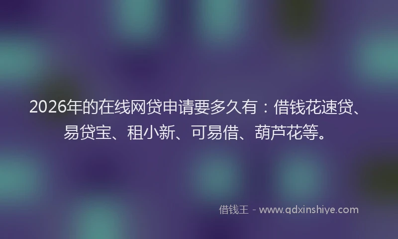 2026年的在线网贷申请要多久有:借钱花速贷、易贷宝、租小新、可易借、葫芦花等。