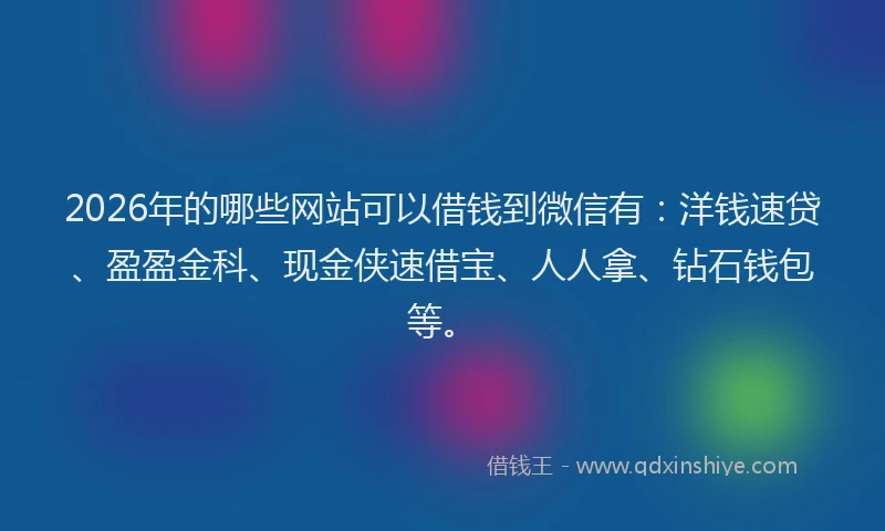 2026年的哪些网站可以借钱到微信有：洋钱速贷、盈盈金科、现金侠速借宝、人人拿、钻石钱包等。