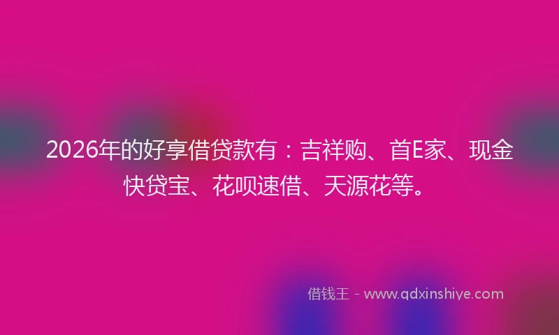 2026年的好享借贷款有：吉祥购、首E家、现金快贷宝、花呗速借、天源花等。