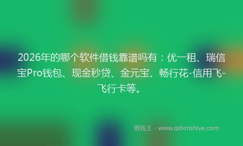 2026年的哪个软件借钱靠谱吗有:优一租、瑞信宝Pro钱包、现金秒贷、金元宝、畅行花-信用飞-飞行卡等。