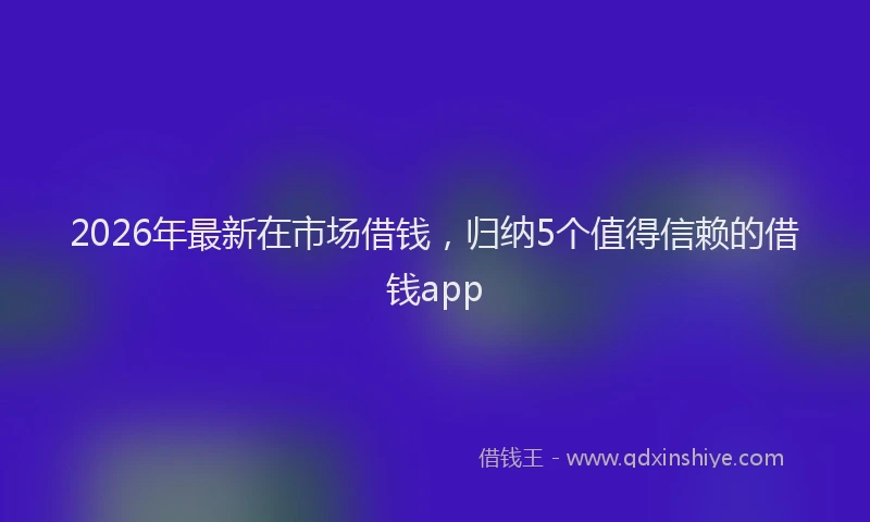 2026年最新在市场借钱,归纳5个值得信赖的借钱app