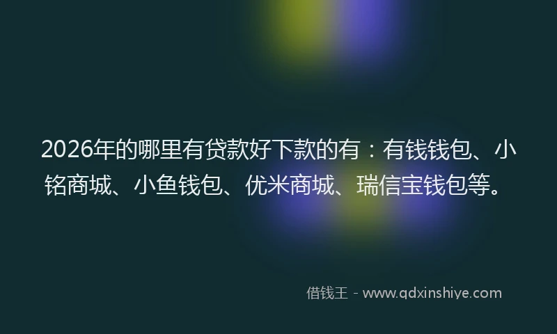 2026年的哪里有贷款好下款的有:有钱钱包、小铭商城、小鱼钱包、优米商城、瑞信宝钱包等。