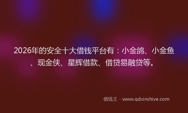 2026年的安全十大借钱平台有：小金鸽、小金鱼、现金侠、星辉借款、借贷易融贷等。