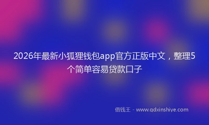 2026年最新小狐狸钱包app官方正版中文，整理5个简单容易贷款口子