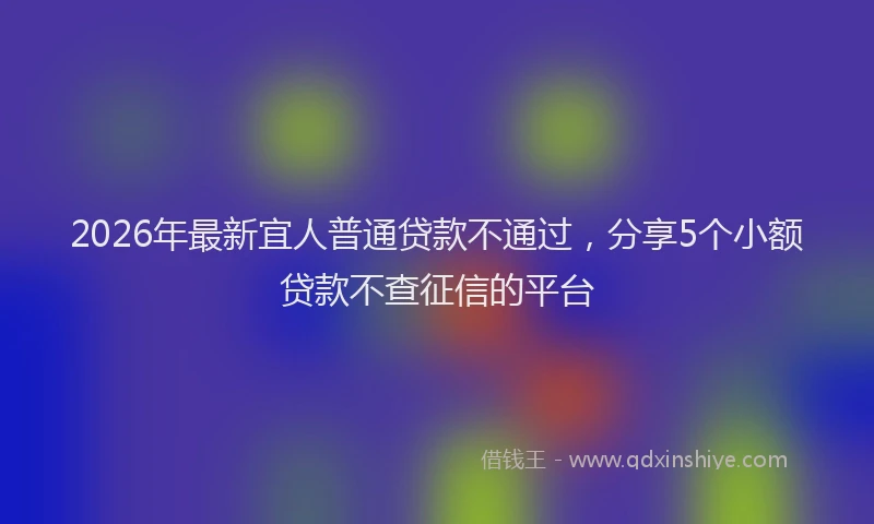 2026年最新宜人普通贷款不通过，分享5个小额贷款不查征信的平台