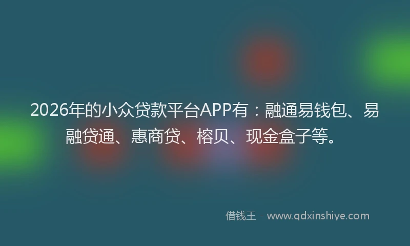2026年的小众贷款平台APP有：融通易钱包、易融贷通、惠商贷、榕贝、现金盒子等。