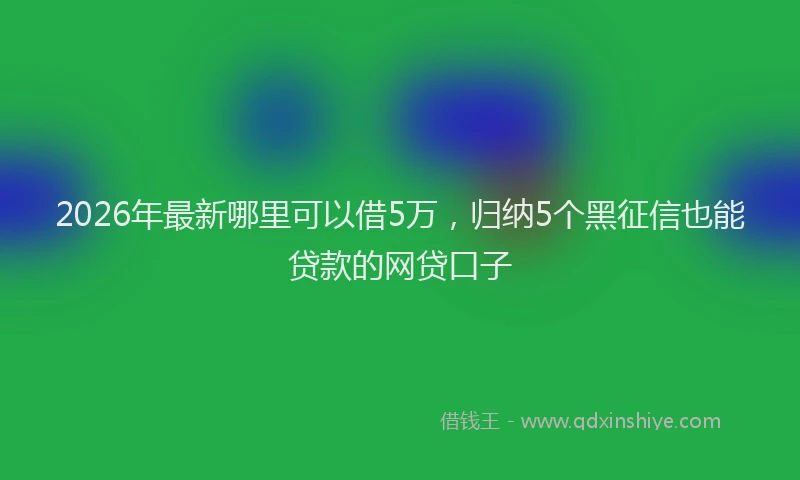 2026年最新哪里可以借5万，归纳5个黑征信也能贷款的网贷口子