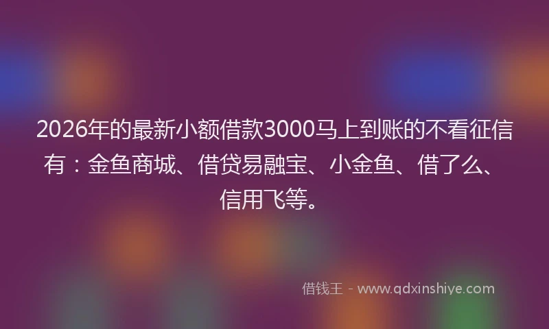 2026年的最新小额借款3000马上到账的不看征信有：金鱼商城、借贷易融宝、小金鱼、借了么、信用飞等。