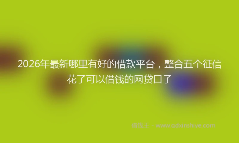 2026年最新哪里有好的借款平台,整合五个征信花了可以借钱的网贷口子