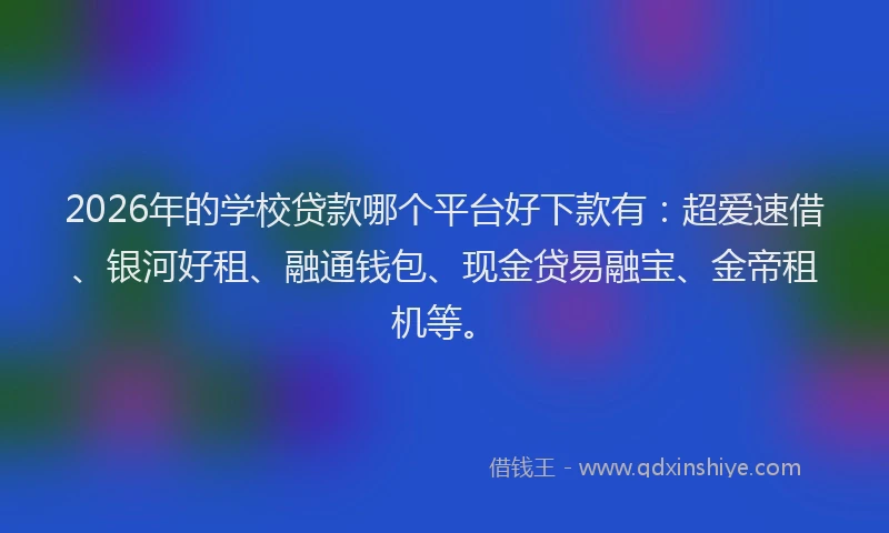 2026年的学校贷款哪个平台好下款有：超爱速借、银河好租、融通钱包、现金贷易融宝、金帝租机等。