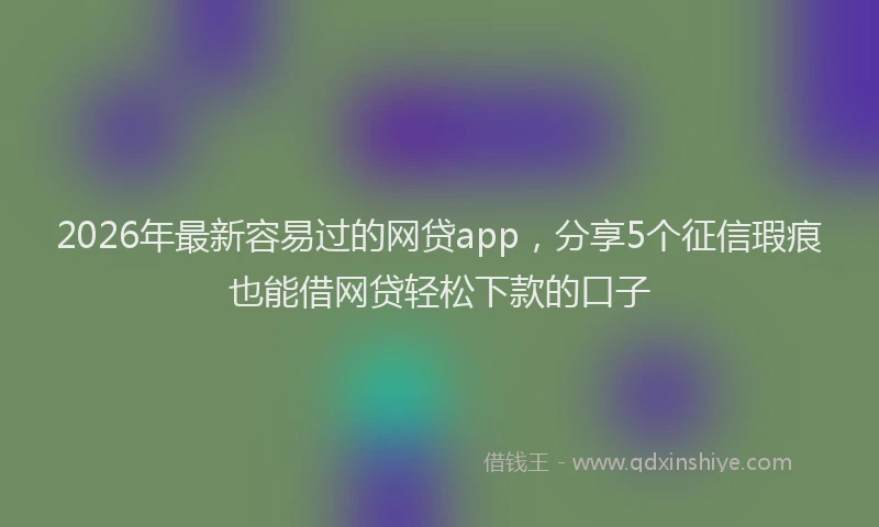 2026年最新容易过的网贷app，分享5个征信瑕疵也能借网贷轻松下款的口子