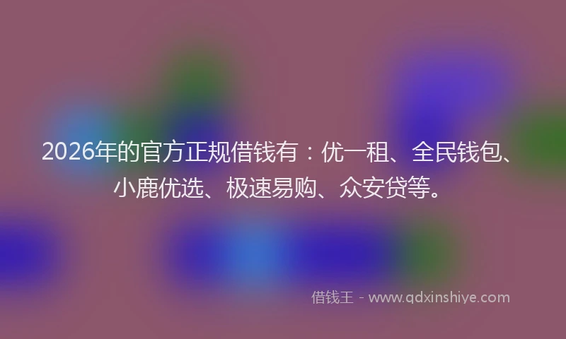 2026年的官方正规借钱有：优一租、全民钱包、小鹿优选、极速易购、众安贷等。