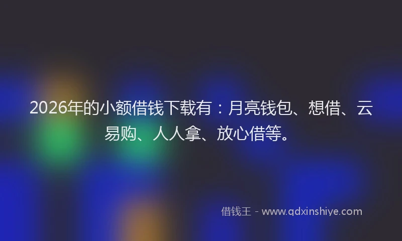 2026年的小额借钱下载有：月亮钱包、想借、云易购、人人拿、放心借等。