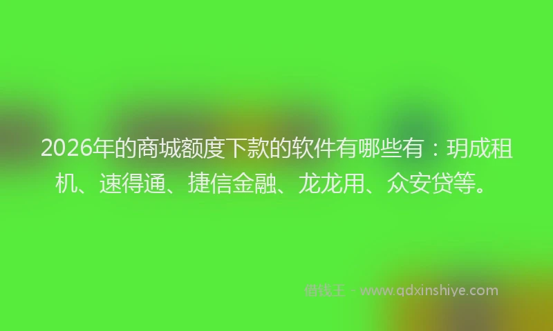 2026年的商城额度下款的软件有哪些有:玥成租机、速得通、捷信金融、龙龙用、众安贷等。