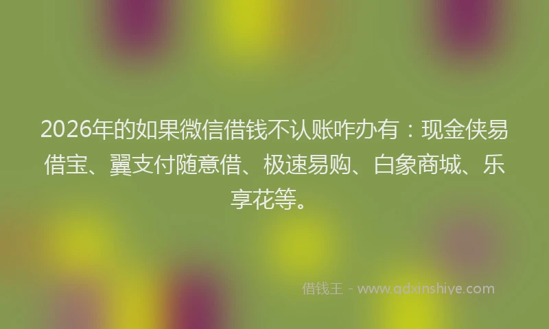 2026年的如果微信借钱不认账咋办有：现金侠易借宝、翼支付随意借、极速易购、白象商城、乐享花等。