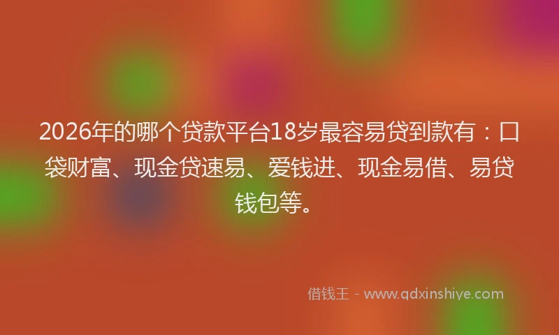 2026年的哪个贷款平台18岁最容易贷到款有:口袋财富、现金贷速易、爱钱进、现金易借、易贷钱包等。