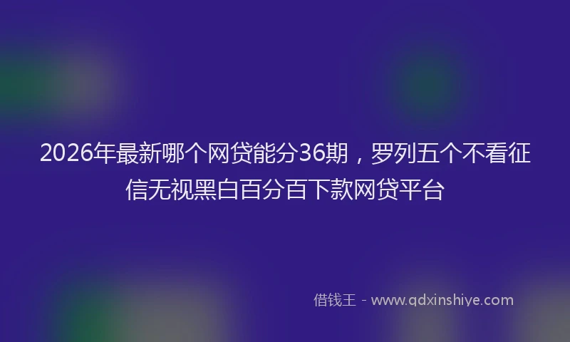 2026年最新哪个网贷能分36期，罗列五个不看征信无视黑白百分百下款网贷平台