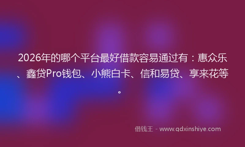 2026年的哪个平台最好借款容易通过有：惠众乐、鑫贷Pro钱包、小熊白卡、信和易贷、享来花等。