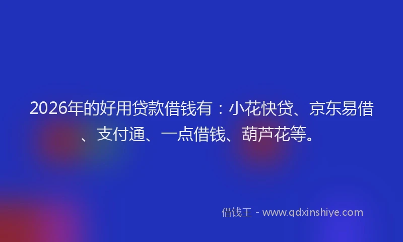 2026年的好用贷款借钱有：小花快贷、京东易借、支付通、一点借钱、葫芦花等。