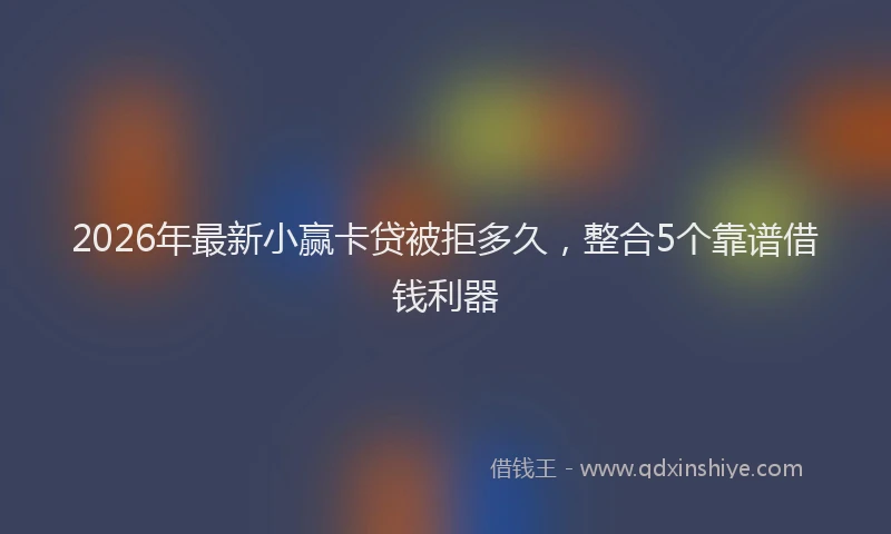2026年最新小赢卡贷被拒多久，整合5个靠谱借钱利器