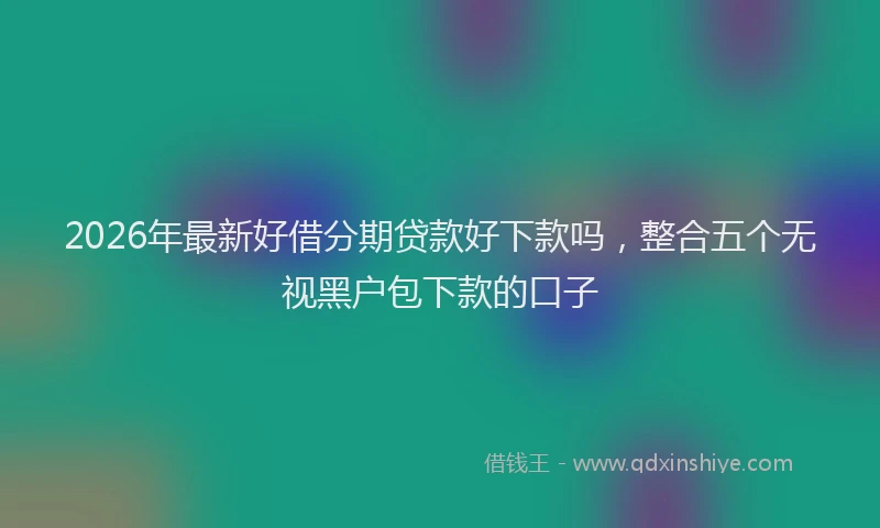 2026年最新好借分期贷款好下款吗，整合五个无视黑户包下款的口子