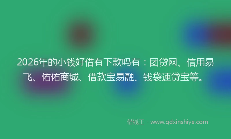 2026年的小钱好借有下款吗有：团贷网、信用易飞、佑佑商城、借款宝易融、钱袋速贷宝等。