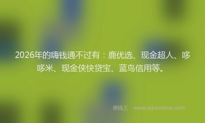 2026年的嗨钱通不过有：鹿优选、现金超人、哆哆米、现金侠快贷宝、蓝鸟信用等。