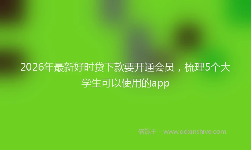 2026年最新好时贷下款要开通会员，梳理5个大学生可以使用的app