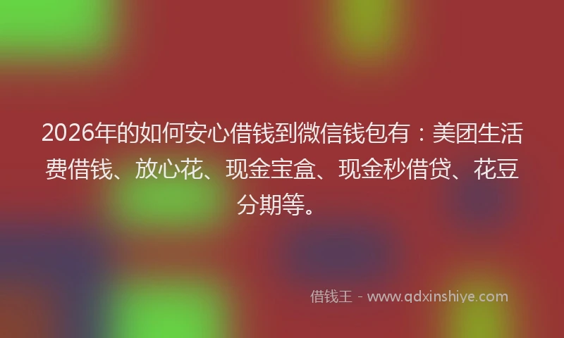 2026年的如何安心借钱到微信钱包有：美团生活费借钱、放心花、现金宝盒、现金秒借贷、花豆分期等。