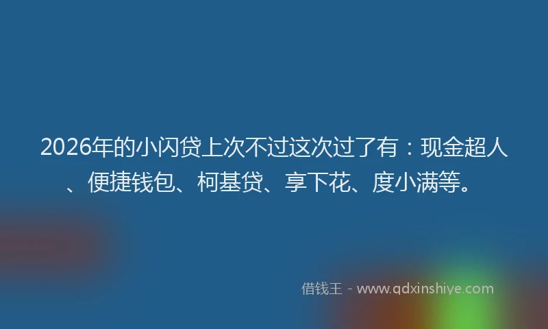 2026年的小闪贷上次不过这次过了有：现金超人、便捷钱包、柯基贷、享下花、度小满等。