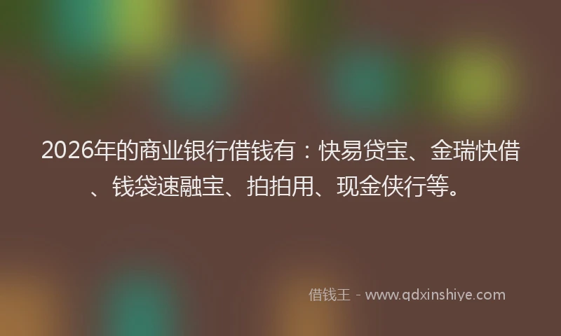 2026年的商业银行借钱有:快易贷宝、金瑞快借、钱袋速融宝、拍拍用、现金侠行等。
